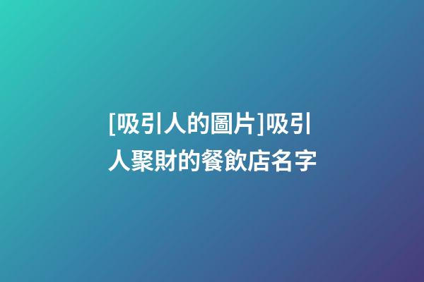 [吸引人的圖片]吸引人聚財的餐飲店名字-第1張-店鋪起名-玄機派